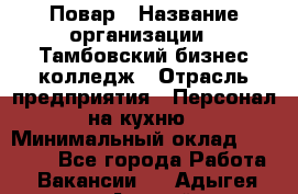 Повар › Название организации ­ Тамбовский бизнес-колледж › Отрасль предприятия ­ Персонал на кухню › Минимальный оклад ­ 13 500 - Все города Работа » Вакансии   . Адыгея респ.,Адыгейск г.